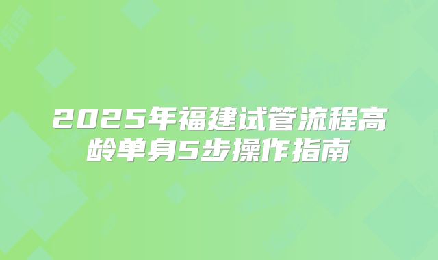 2025年福建试管流程高龄单身5步操作指南