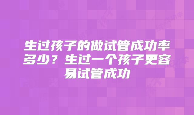 生过孩子的做试管成功率多少?生过一个孩子更容易试管成功