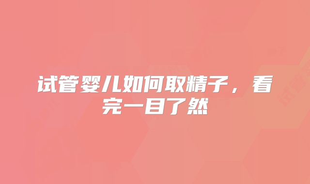 试管婴儿如何取精子,看完一目了然