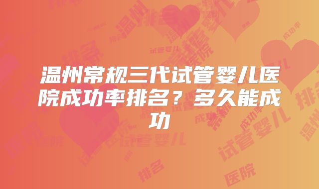 温州常规三代试管婴儿医院成功率排名？多久能成功