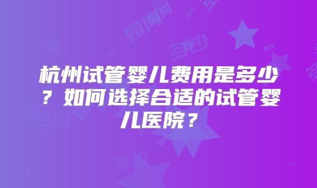 杭州试管婴儿费用是多少？如何选择合适的试管婴儿医院？