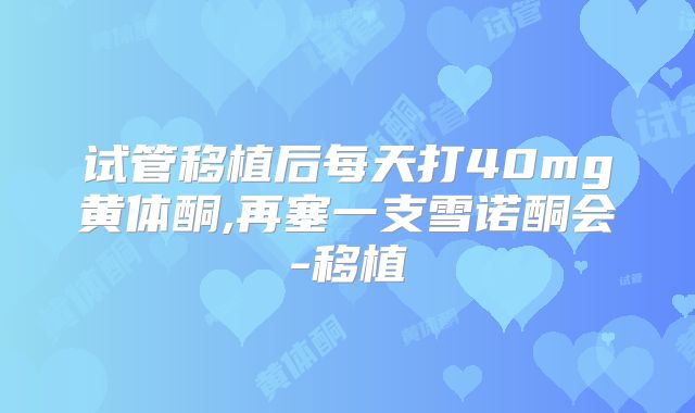 试管移植后每天打40mg黄体酮,再塞一支雪诺酮会-移植