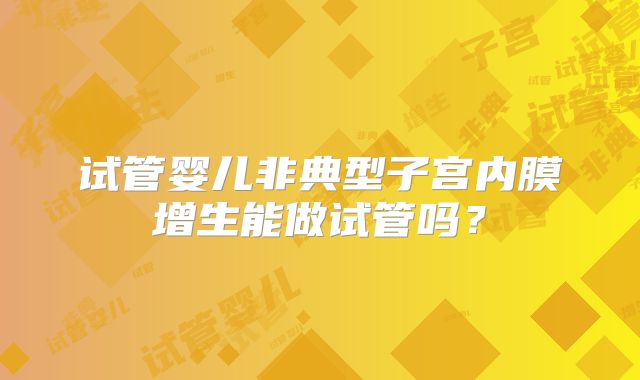 试管婴儿非典型子宫内膜增生能做试管吗?