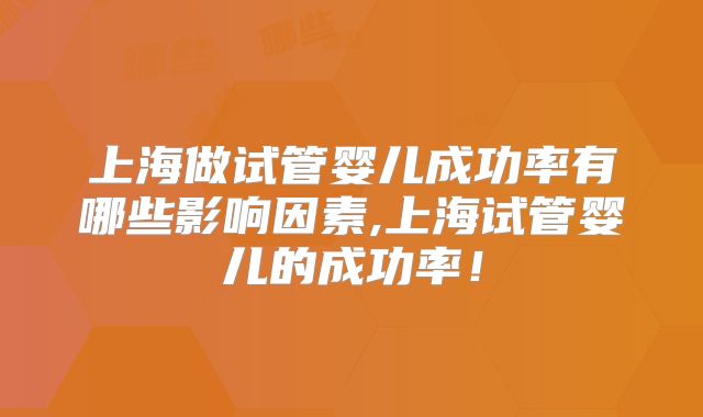 上海做试管婴儿成功率有哪些影响因素,上海试管婴儿的成功率！
