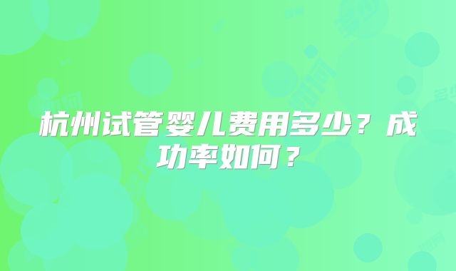 杭州试管婴儿费用多少?成功率如何?