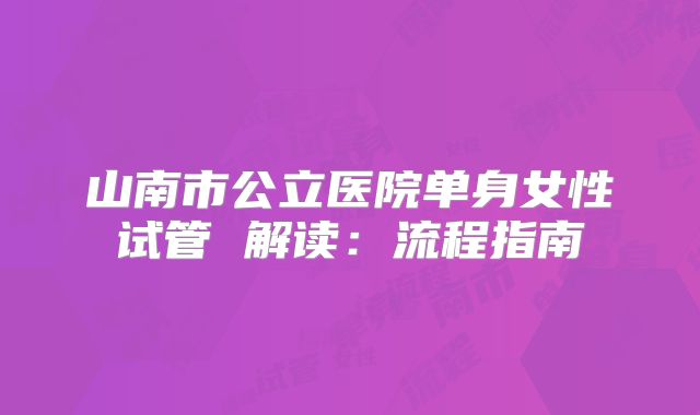 山南市公立医院单身女性试管 解读：流程指南