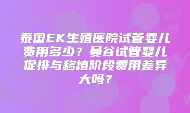 泰国EK生殖医院试管婴儿费用多少？曼谷试管婴儿促排与移植阶段费用差异大吗？