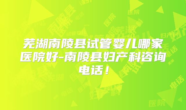 芜湖南陵县试管婴儿哪家医院好-南陵县妇产科咨询电话！