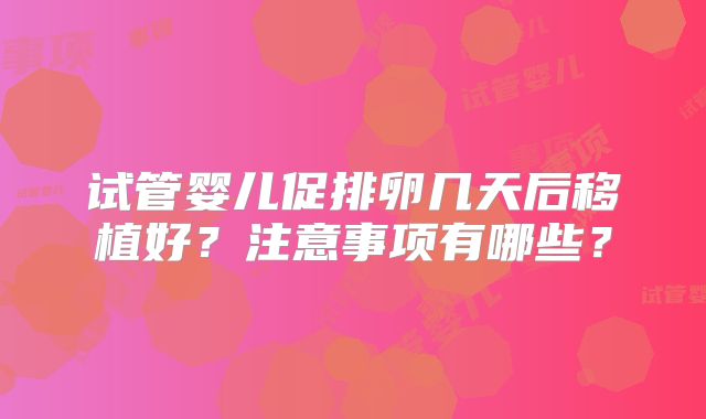 试管婴儿促排卵几天后移植好?注意事项有哪些?