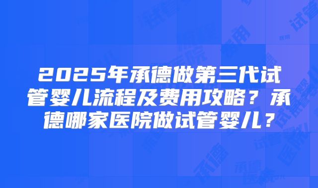 2025年承德做第三代试管婴儿流程及费用攻略?承德哪家医院做试管婴儿?