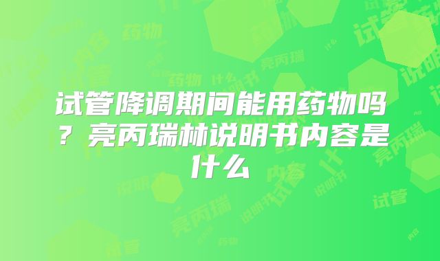 试管降调期间能用药物吗?亮丙瑞林说明书内容是什么