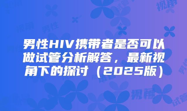 男性HIV携带者是否可以做试管分析解答，最新视角下的探讨（2025版）