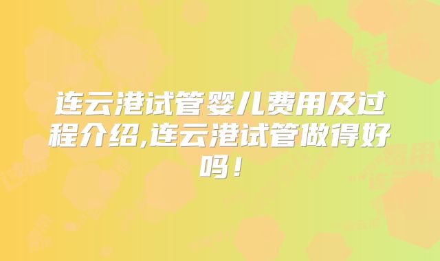 连云港试管婴儿费用及过程介绍,连云港试管做得好吗！