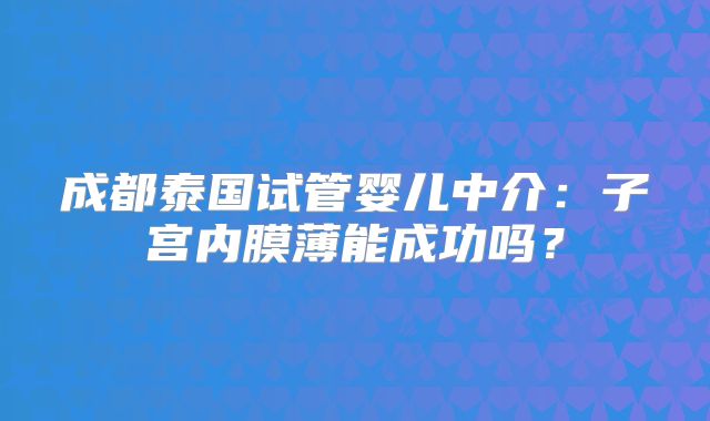 成都泰国试管婴儿中介：子宫内膜薄能成功吗？