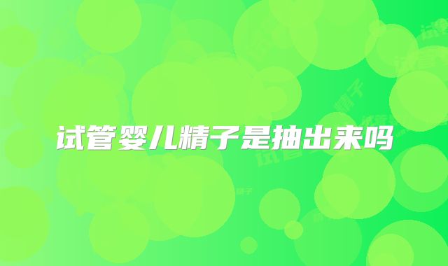 试管婴儿精子是抽出来吗