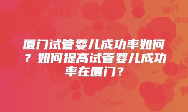 厦门试管婴儿成功率如何?如何提高试管婴儿成功率在厦门?