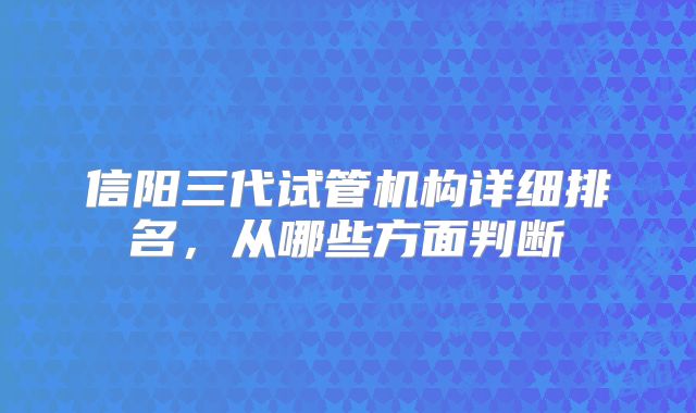 信阳三代试管机构详细排名,从哪些方面判断