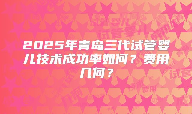 2025年青岛三代试管婴儿技术成功率如何？费用几何？