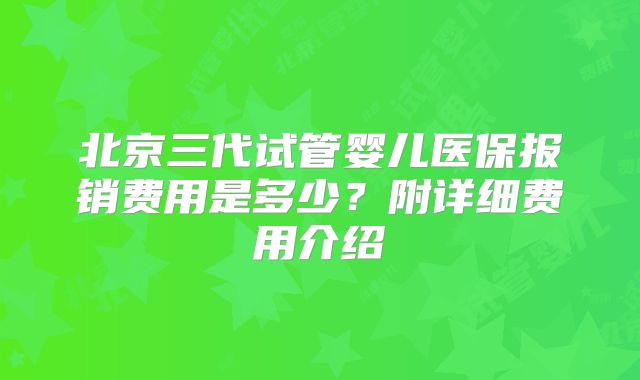 北京三代试管婴儿医保报销费用是多少？附详细费用介绍