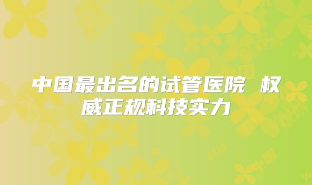 中国最出名的试管医院 权威正规科技实力