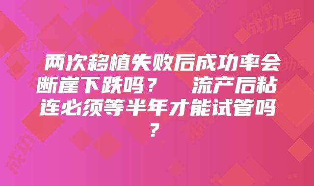 两次移植失败后成功率会断崖下跌吗?流产后粘连必须等半年才能试管吗?
