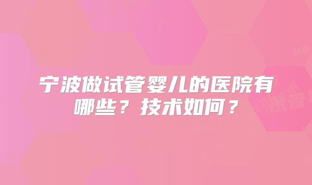 宁波做试管婴儿的医院有哪些?技术如何?