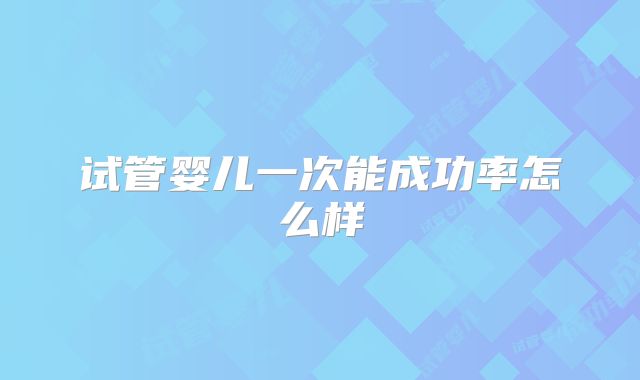 试管婴儿一次能成功率怎么样