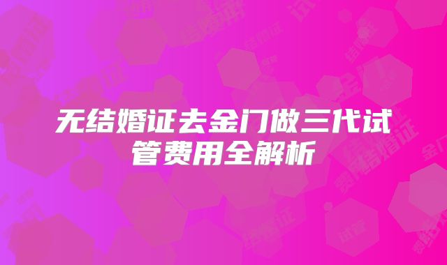 无结婚证去金门做三代试管费用全解析