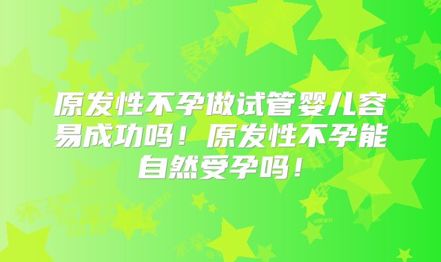 原发性不孕做试管婴儿容易成功吗!原发性不孕能自然受孕吗!