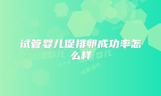 试管婴儿促排卵成功率怎么样