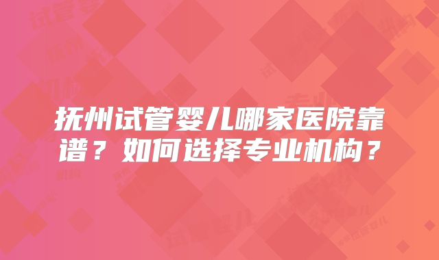 抚州试管婴儿哪家医院靠谱?如何选择专业机构?
