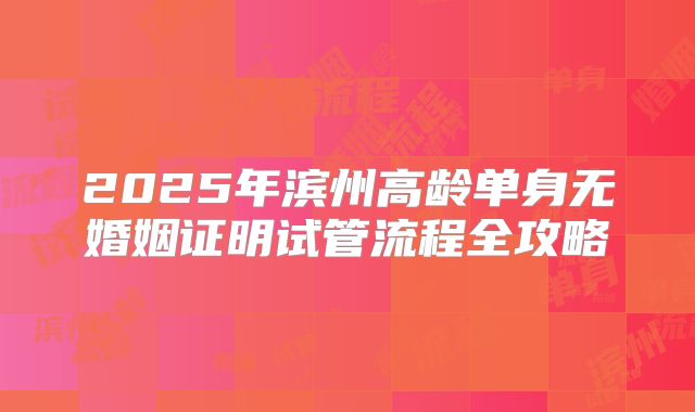 2025年滨州高龄单身无婚姻证明试管流程全攻略