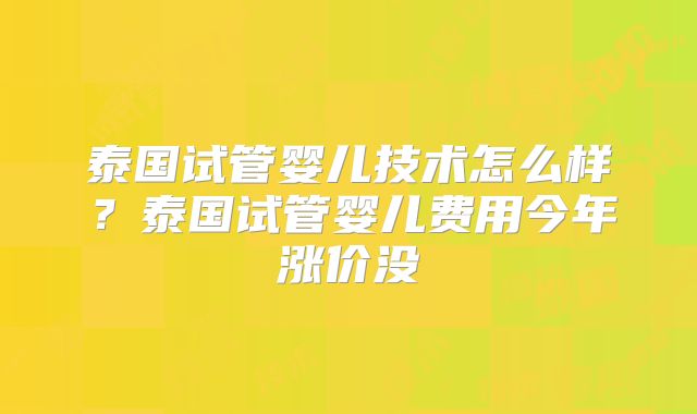 泰国试管婴儿技术怎么样？泰国试管婴儿费用今年涨价没