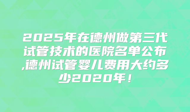 2025年在德州做第三代试管技术的医院名单公布,德州试管婴儿费用大约多少2020年!