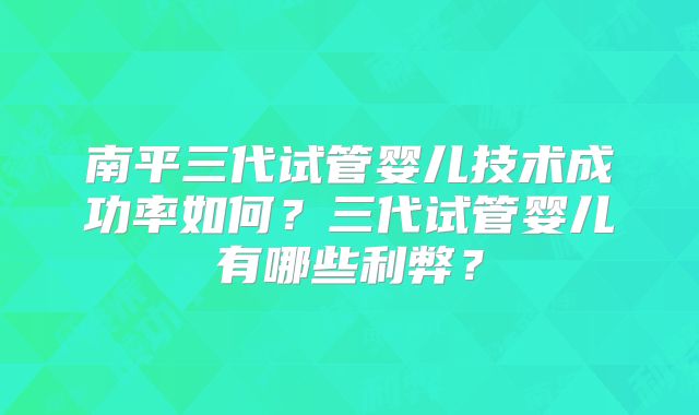 南平三代试管婴儿技术成功率如何?三代试管婴儿有哪些利弊?