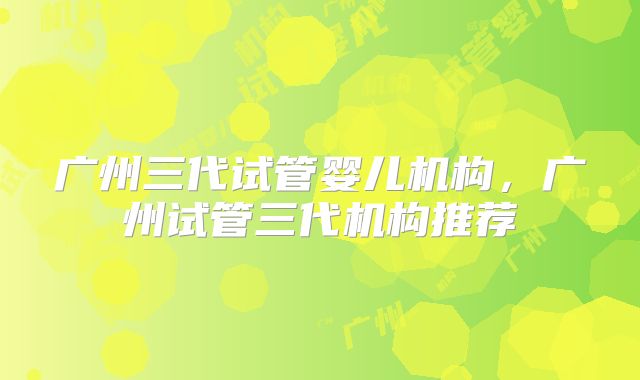 广州三代试管婴儿机构，广州试管三代机构推荐