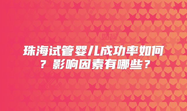 珠海试管婴儿成功率如何？影响因素有哪些？