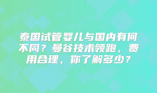 泰国试管婴儿与国内有何不同?曼谷技术领跑,费用合理,你了解多少?