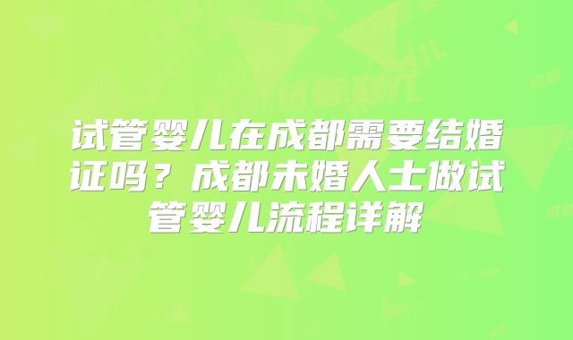 试管婴儿在成都需要结婚证吗?成都未婚人士做试管婴儿流程详解
