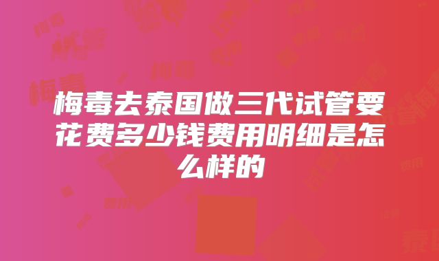 梅毒去泰国做三代试管要花费多少钱费用明细是怎么样的