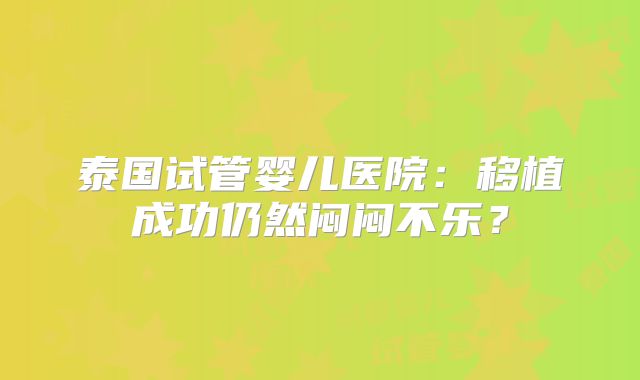泰国试管婴儿医院:移植成功仍然闷闷不乐?