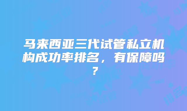 马来西亚三代试管私立机构成功率排名，有保障吗？
