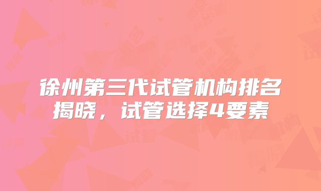 徐州第三代试管机构排名揭晓，试管选择4要素