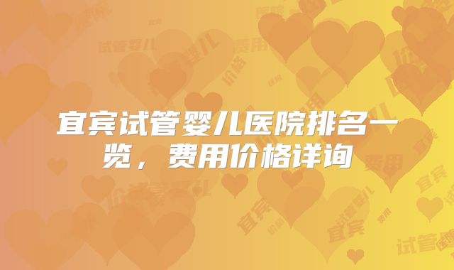 宜宾试管婴儿医院排名一览,费用价格详询