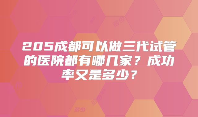 205成都可以做三代试管的医院都有哪几家？成功率又是多少？