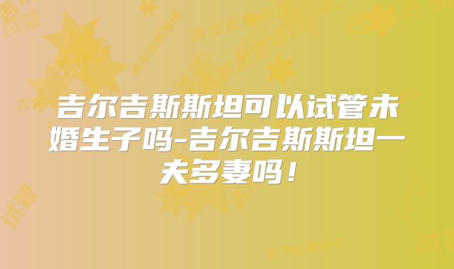 吉尔吉斯斯坦可以试管未婚生子吗-吉尔吉斯斯坦一夫多妻吗！
