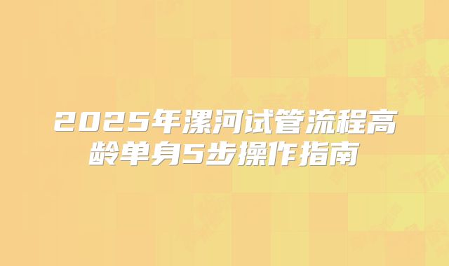2025年漯河试管流程高龄单身5步操作指南