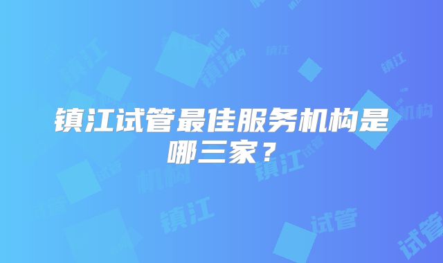 镇江试管最佳服务机构是哪三家?