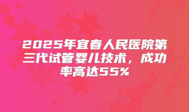 2025年宜春人民医院第三代试管婴儿技术,成功率高达55%