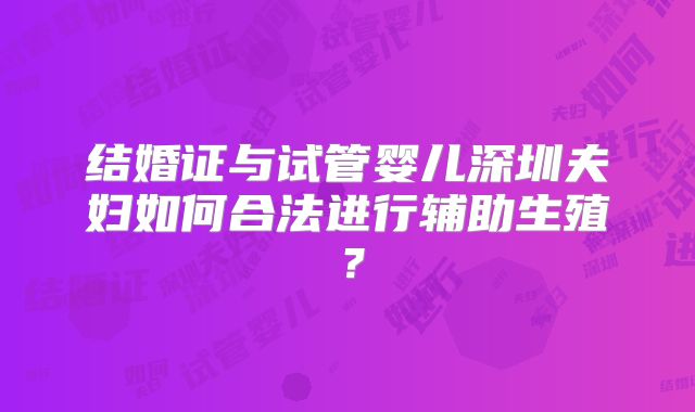 结婚证与试管婴儿深圳夫妇如何合法进行辅助生殖?